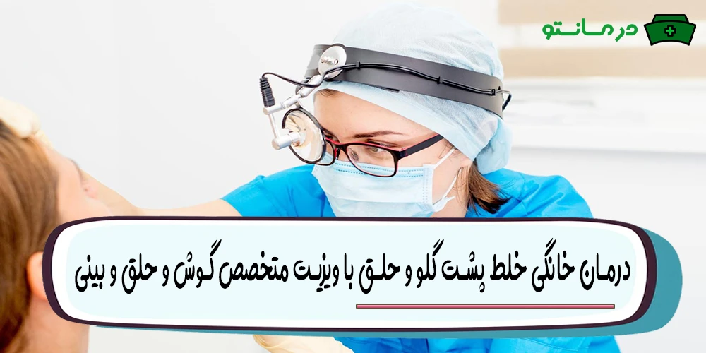 درمان خانگی خلط پشت گلو و حلق با ویزیت متخصص گوش و حلق و بینی